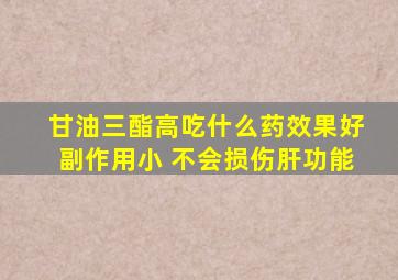 甘油三酯高吃什么药效果好副作用小 不会损伤肝功能